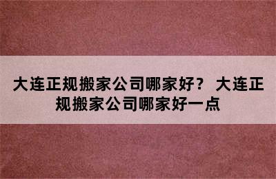 大连正规搬家公司哪家好？ 大连正规搬家公司哪家好一点